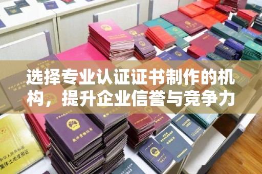 曹县选择专业认证证书制作的机构，提升企业信誉与竞争力