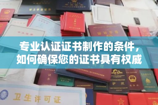 曹县专业认证证书制作的条件，如何确保您的证书具有权威性和可信度